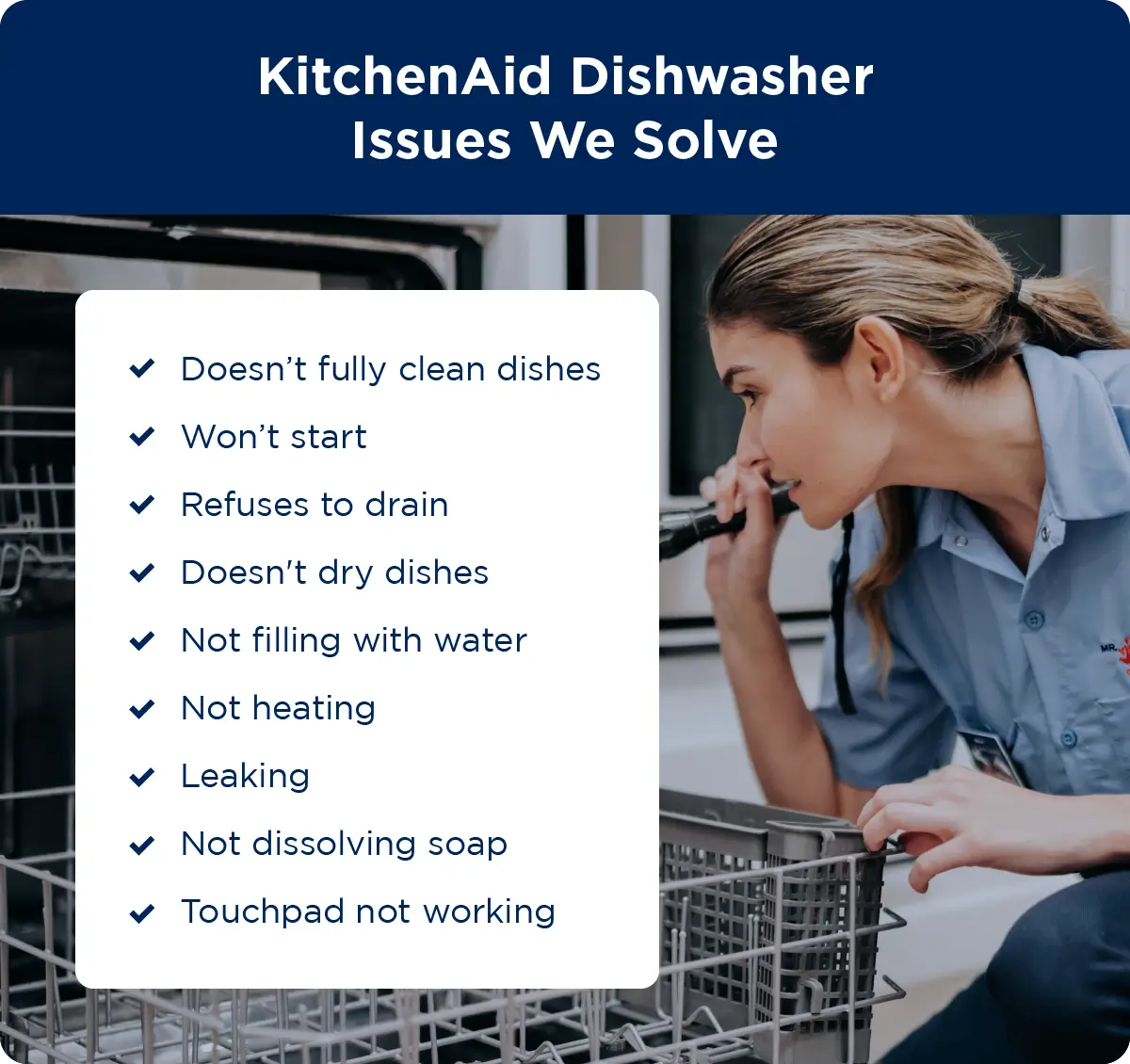 List of KitchenAid dishwasher problems Mr. Appliance solves: doesn’t fully clean dishes, won’t start, refuses to drain, doesn’t dry dishes, not filling with water, not heating, leaking, not dissolving soap, and touchpad not working.